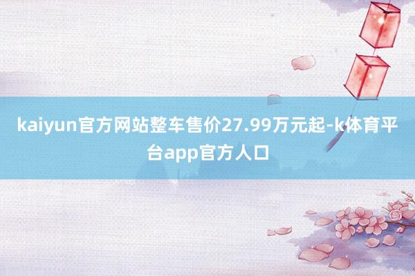 kaiyun官方网站整车售价27.99万元起-k体育平台app官方人口