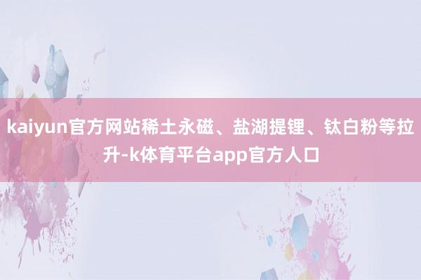 kaiyun官方网站稀土永磁、盐湖提锂、钛白粉等拉升-k体育平台app官方人口