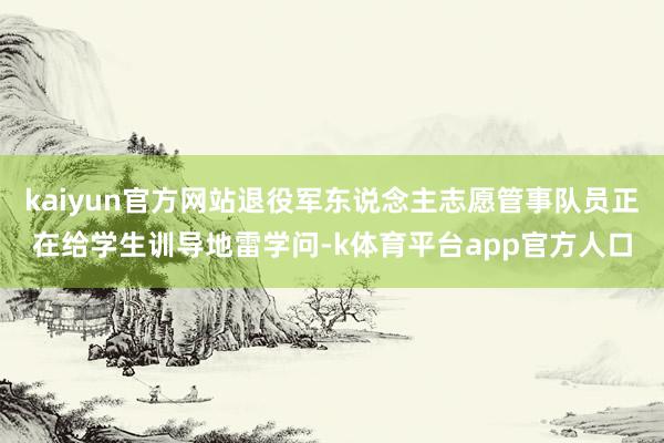 kaiyun官方网站退役军东说念主志愿管事队员正在给学生训导地雷学问-k体育平台app官方人口