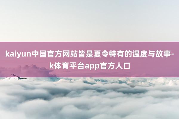 kaiyun中国官方网站皆是夏令特有的温度与故事-k体育平台app官方人口
