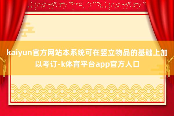 kaiyun官方网站本系统可在竖立物品的基础上加以考订-k体育平台app官方人口