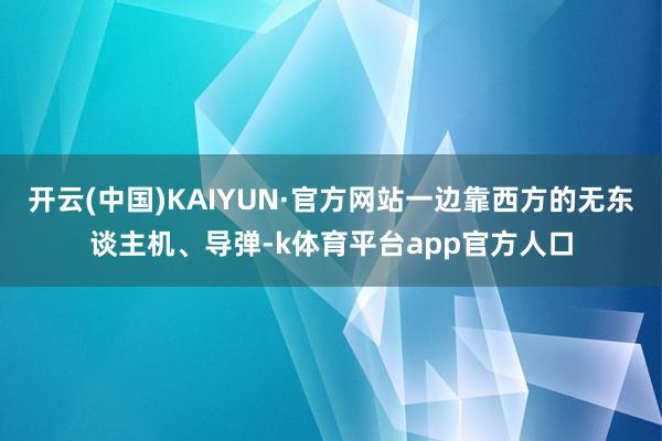 开云(中国)KAIYUN·官方网站一边靠西方的无东谈主机、导弹-k体育平台app官方人口