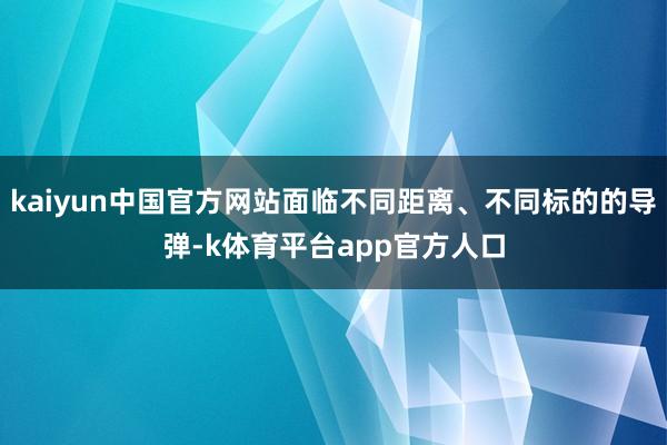 kaiyun中国官方网站面临不同距离、不同标的的导弹-k体育平台app官方人口