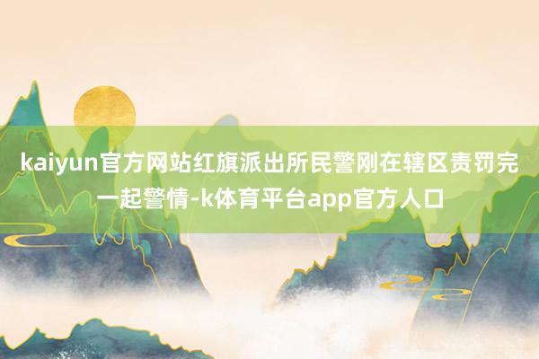 kaiyun官方网站红旗派出所民警刚在辖区责罚完一起警情-k体育平台app官方人口