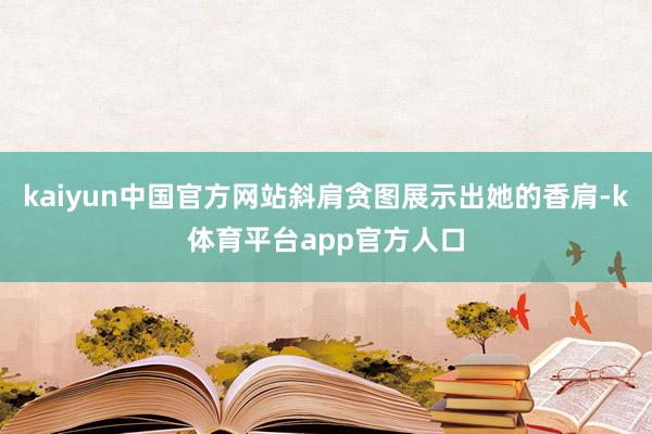 kaiyun中国官方网站斜肩贪图展示出她的香肩-k体育平台app官方人口