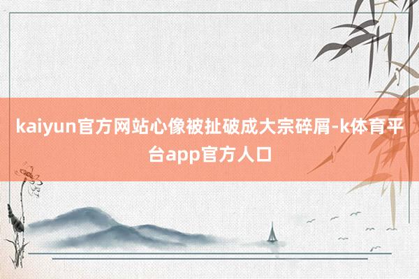kaiyun官方网站心像被扯破成大宗碎屑-k体育平台app官方人口