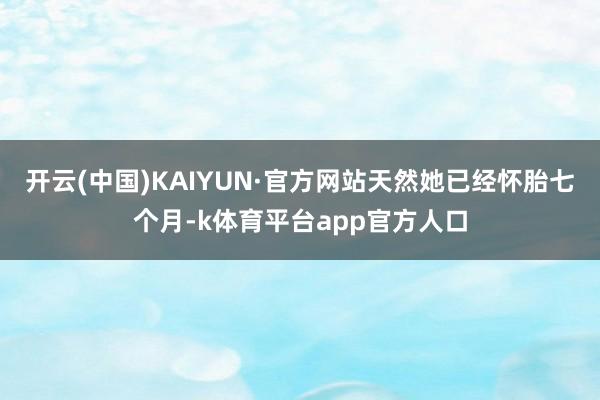 开云(中国)KAIYUN·官方网站天然她已经怀胎七个月-k体育平台app官方人口