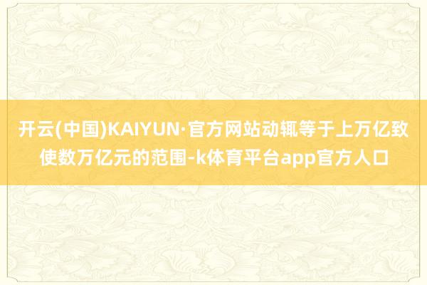 开云(中国)KAIYUN·官方网站动辄等于上万亿致使数万亿元的范围-k体育平台app官方人口