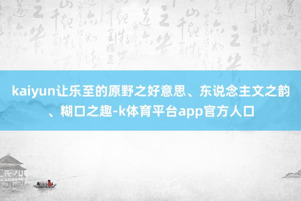 kaiyun让乐至的原野之好意思、东说念主文之韵、糊口之趣-k体育平台app官方人口