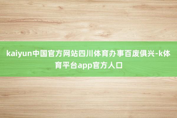 kaiyun中国官方网站四川体育办事百废俱兴-k体育平台app官方人口