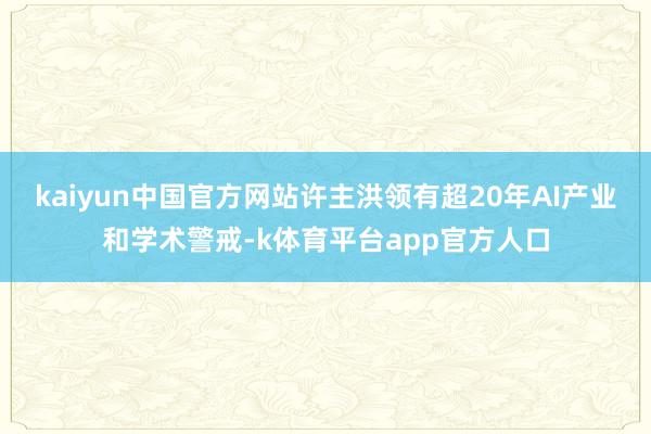 kaiyun中国官方网站许主洪领有超20年AI产业和学术警戒-k体育平台app官方人口