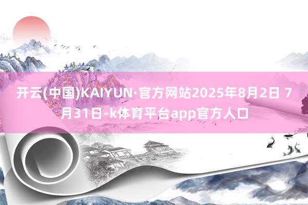 开云(中国)KAIYUN·官方网站2025年8月2日 7月31日-k体育平台app官方人口