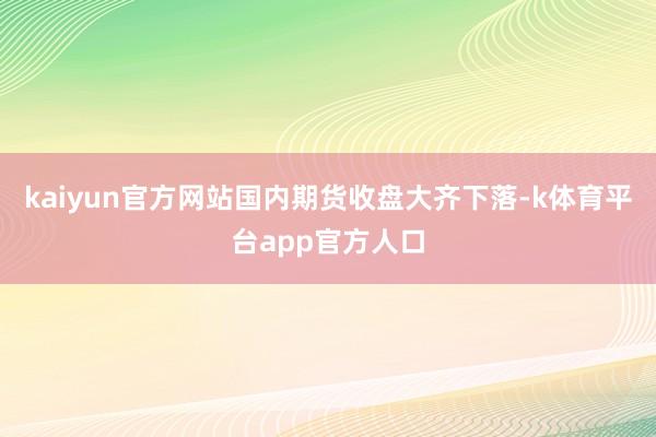 kaiyun官方网站国内期货收盘大齐下落-k体育平台app官方人口