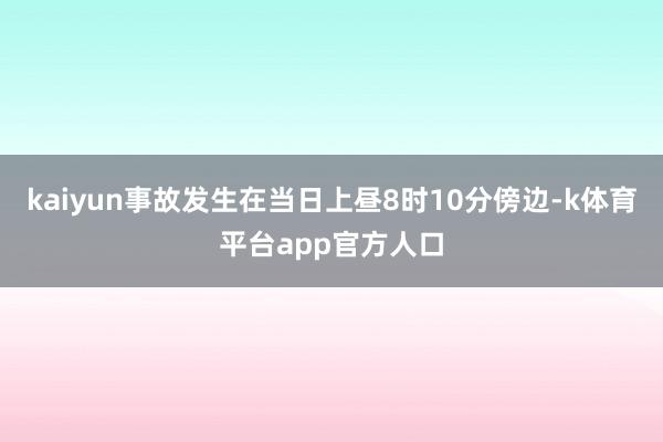 kaiyun事故发生在当日上昼8时10分傍边-k体育平台app官方人口