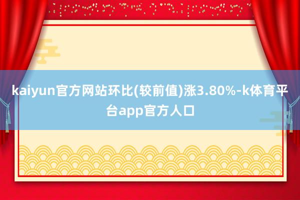 kaiyun官方网站环比(较前值)涨3.80%-k体育平台app官方人口