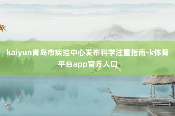 kaiyun青岛市疾控中心发布科学注重指南-k体育平台app官方人口