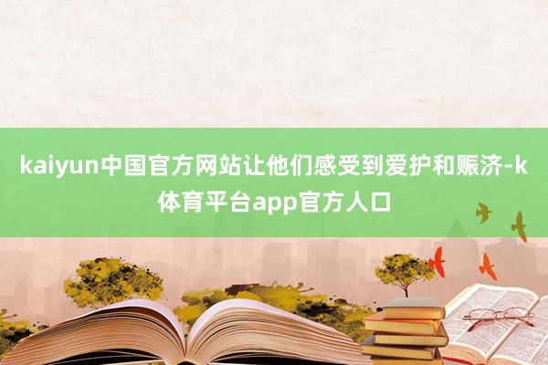 kaiyun中国官方网站让他们感受到爱护和赈济-k体育平台app官方人口