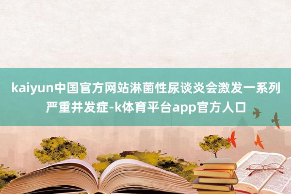 kaiyun中国官方网站淋菌性尿谈炎会激发一系列严重并发症-k体育平台app官方人口