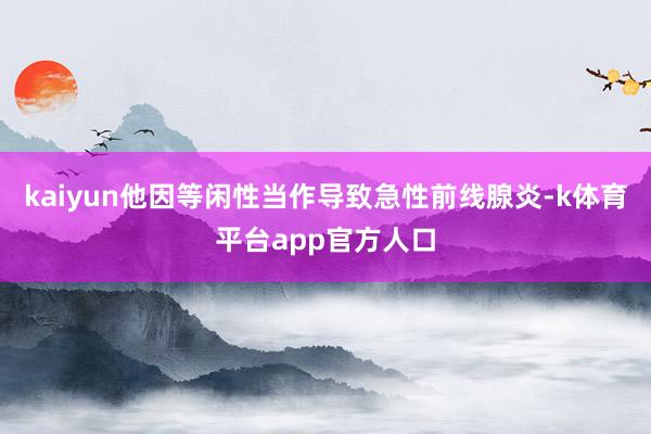 kaiyun他因等闲性当作导致急性前线腺炎-k体育平台app官方人口