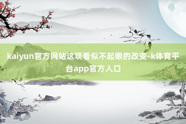 kaiyun官方网站这项看似不起眼的改变-k体育平台app官方人口
