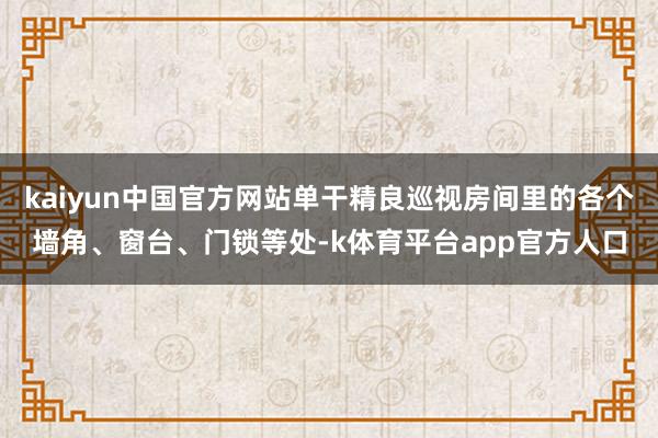 kaiyun中国官方网站单干精良巡视房间里的各个墙角、窗台、门锁等处-k体育平台app官方人口