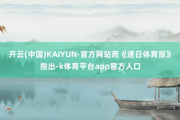 开云(中国)KAIYUN·官方网站而《逐日体育报》指出-k体育平台app官方人口