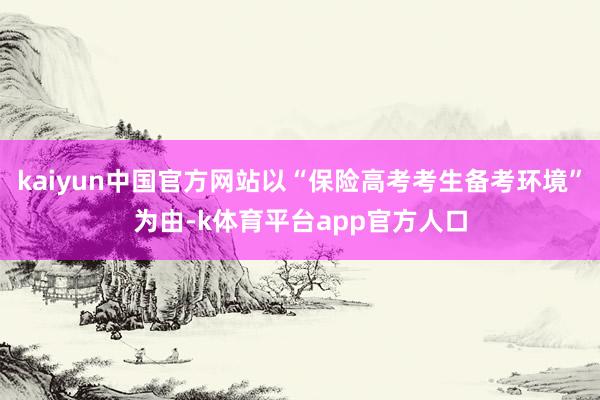 kaiyun中国官方网站以“保险高考考生备考环境”为由-k体育平台app官方人口