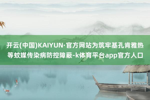 开云(中国)KAIYUN·官方网站为筑牢基孔肯雅热等蚊媒传染病防控障蔽-k体育平台app官方人口