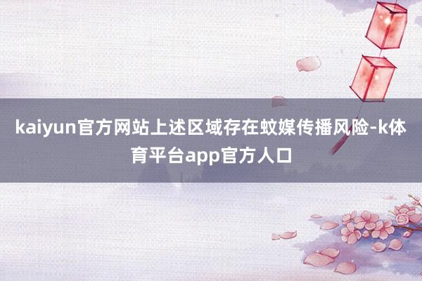 kaiyun官方网站上述区域存在蚊媒传播风险-k体育平台app官方人口