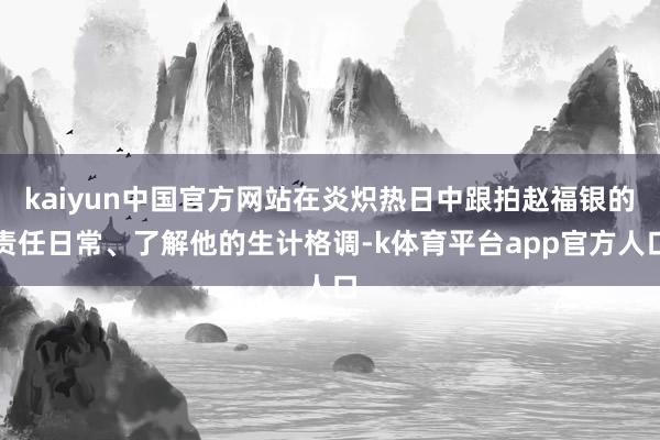 kaiyun中国官方网站在炎炽热日中跟拍赵福银的责任日常、了解他的生计格调-k体育平台app官方人口