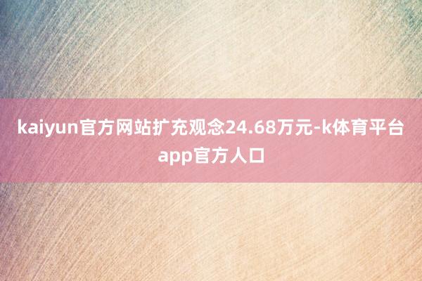 kaiyun官方网站扩充观念24.68万元-k体育平台app官方人口