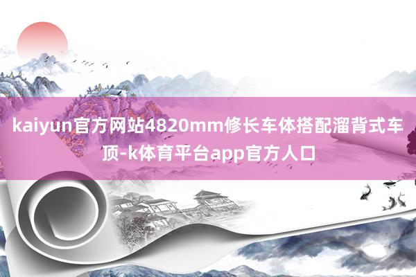 kaiyun官方网站4820mm修长车体搭配溜背式车顶-k体育平台app官方人口