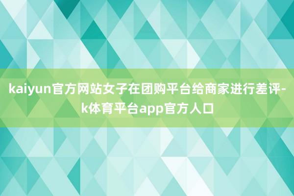 kaiyun官方网站女子在团购平台给商家进行差评-k体育平台app官方人口