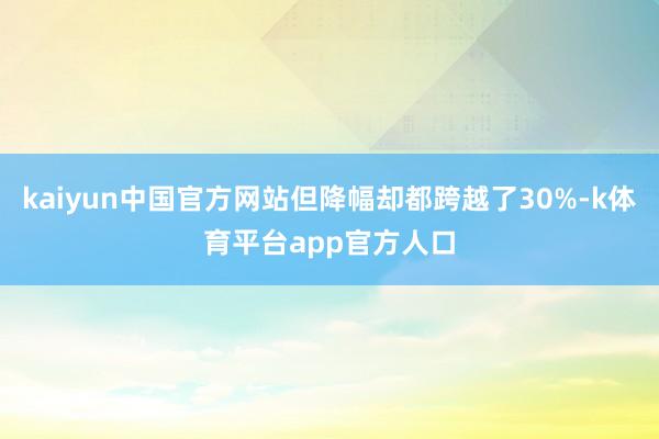 kaiyun中国官方网站但降幅却都跨越了30%-k体育平台app官方人口