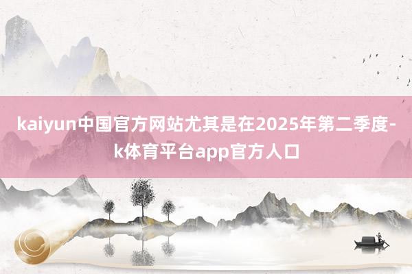 kaiyun中国官方网站尤其是在2025年第二季度-k体育平台app官方人口