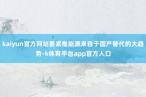 kaiyun官方网站要紧推能源来自于国产替代的大趋势-k体育平台app官方人口