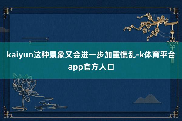 kaiyun这种景象又会进一步加重慌乱-k体育平台app官方人口