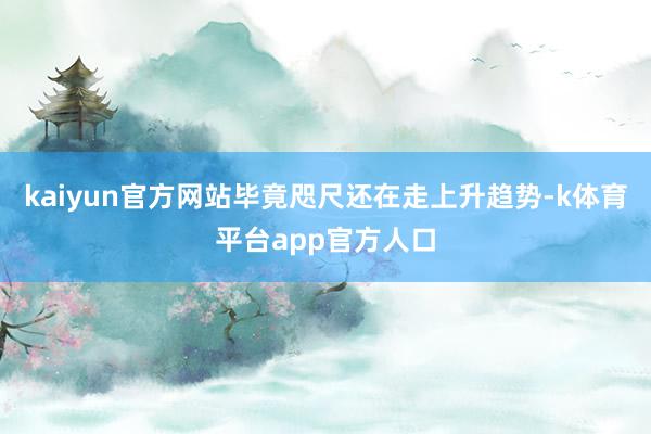kaiyun官方网站毕竟咫尺还在走上升趋势-k体育平台app官方人口