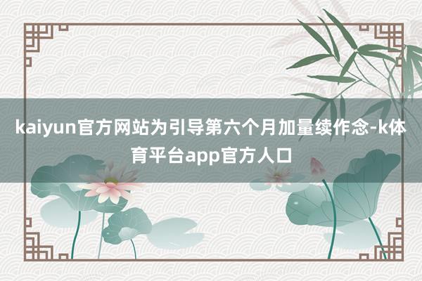 kaiyun官方网站为引导第六个月加量续作念-k体育平台app官方人口