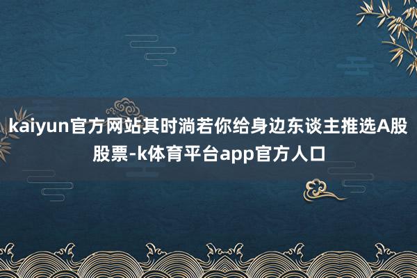 kaiyun官方网站其时淌若你给身边东谈主推选A股股票-k体育平台app官方人口