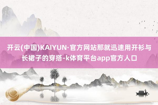 开云(中国)KAIYUN·官方网站那就迅速用开衫与长裙子的穿搭-k体育平台app官方人口