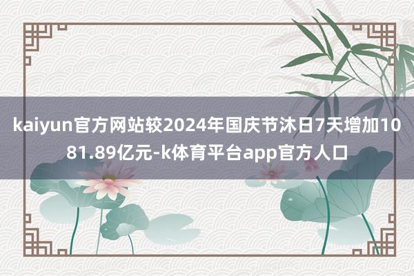 kaiyun官方网站较2024年国庆节沐日7天增加1081.89亿元-k体育平台app官方人口