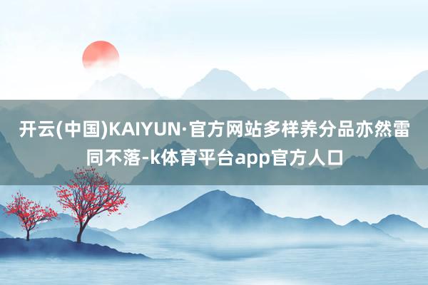 开云(中国)KAIYUN·官方网站多样养分品亦然雷同不落-k体育平台app官方人口