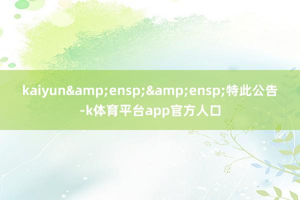 kaiyun&ensp;&ensp;特此公告-k体育平台app官方人口