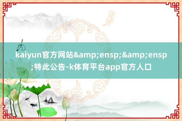 kaiyun官方网站&ensp;&ensp;特此公告-k体育平台app官方人口