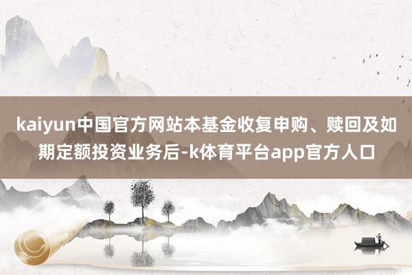 kaiyun中国官方网站本基金收复申购、赎回及如期定额投资业务后-k体育平台app官方人口