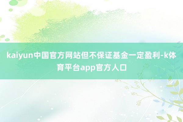 kaiyun中国官方网站但不保证基金一定盈利-k体育平台app官方人口