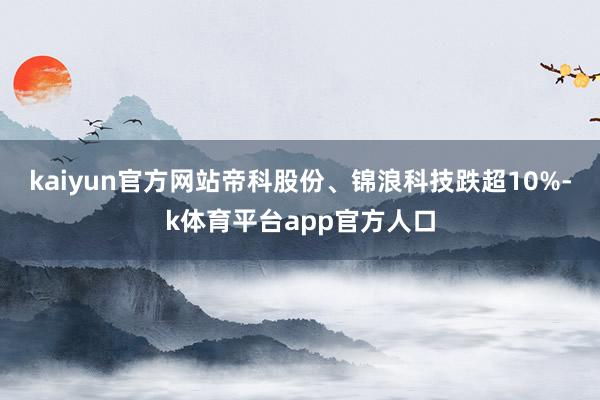 kaiyun官方网站帝科股份、锦浪科技跌超10%-k体育平台app官方人口
