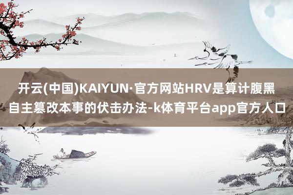 开云(中国)KAIYUN·官方网站HRV是算计腹黑自主篡改本事的伏击办法-k体育平台app官方人口