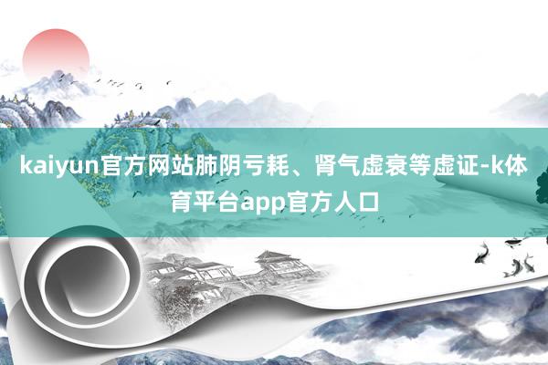 kaiyun官方网站肺阴亏耗、肾气虚衰等虚证-k体育平台app官方人口